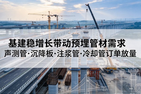 湘乡基建稳增长带动预埋监测管材需求，声测管、沉降板、注浆管订单持续放量