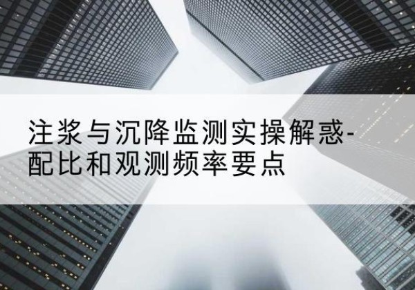 湘乡水泥浆配比不当会不会造成注浆管堵管？-注浆与沉降监测实操解惑-配比和观测频率要点