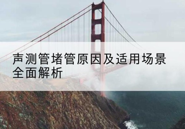 湘乡声测管堵管的主要原因有哪些？-声测管堵管原因及适用场景全面解析